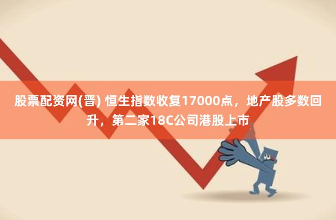 股票配资网(晋) 恒生指数收复17000点，地产股多数回升，第二家18C公司港股上市