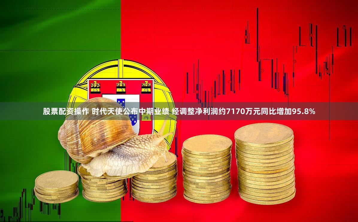 股票配资操作 时代天使公布中期业绩 经调整净利润约7170万元同比增加95.8%
