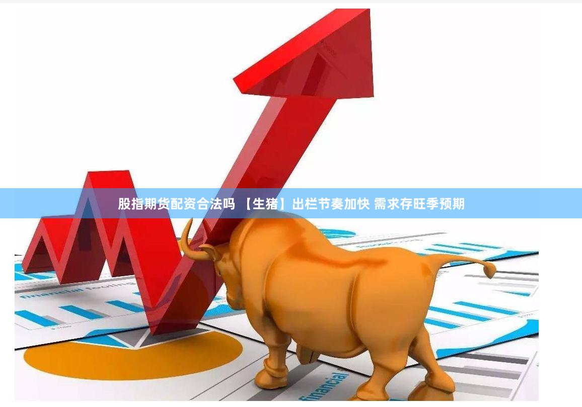 股指期货配资合法吗 【生猪】出栏节奏加快 需求存旺季预期