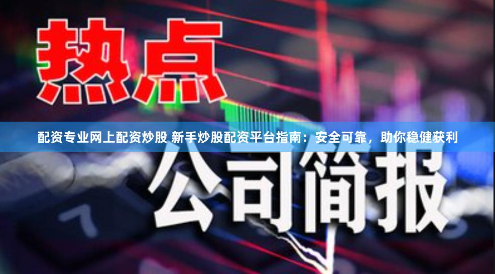 配资专业网上配资炒股 新手炒股配资平台指南：安全可靠，助你稳健获利