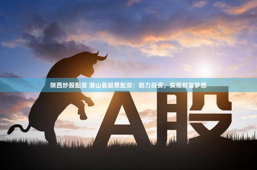 陕西炒股配资 潜山县股票配资：助力投资，实现财富梦想