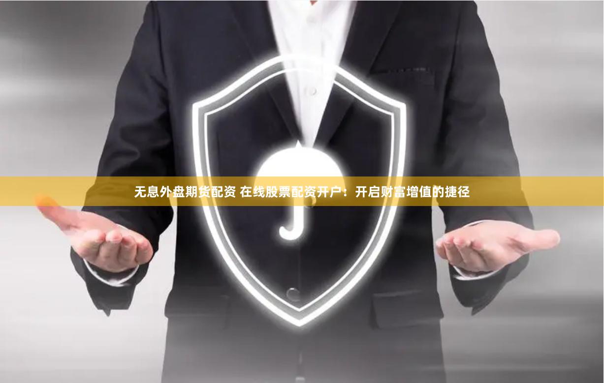 无息外盘期货配资 在线股票配资开户：开启财富增值的捷径