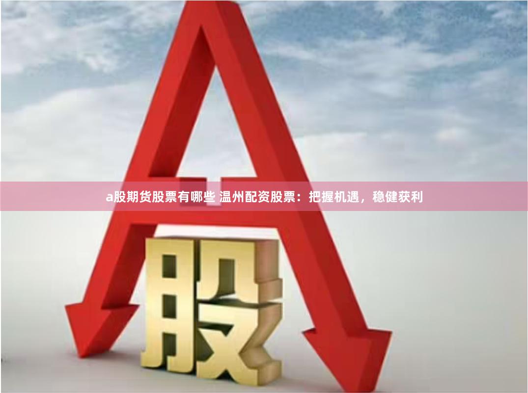 a股期货股票有哪些 温州配资股票：把握机遇，稳健获利
