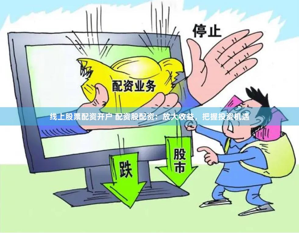 线上股票配资开户 配资股配资：放大收益，把握投资机遇