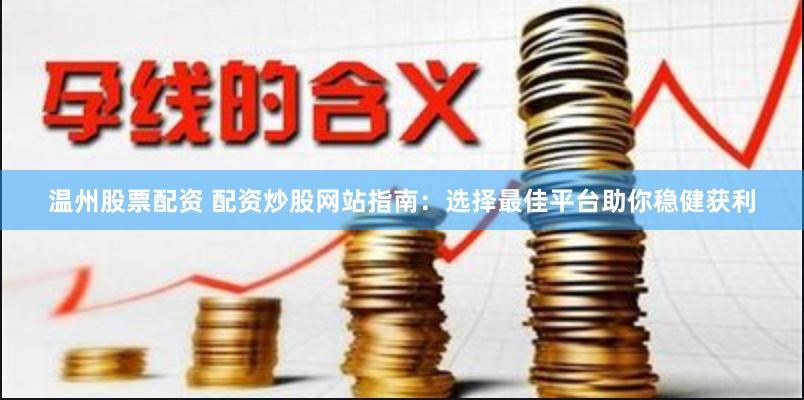 温州股票配资 配资炒股网站指南：选择最佳平台助你稳健获利