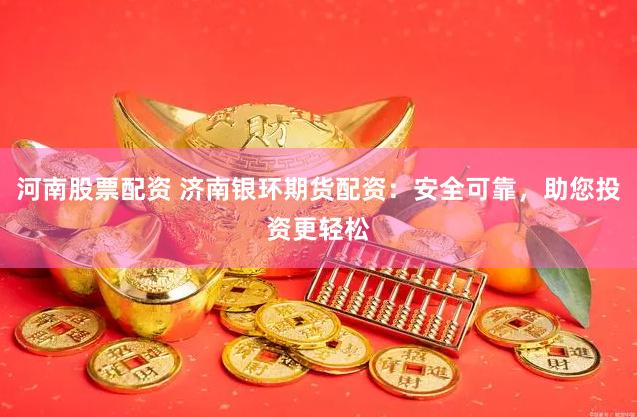 河南股票配资 济南银环期货配资：安全可靠，助您投资更轻松