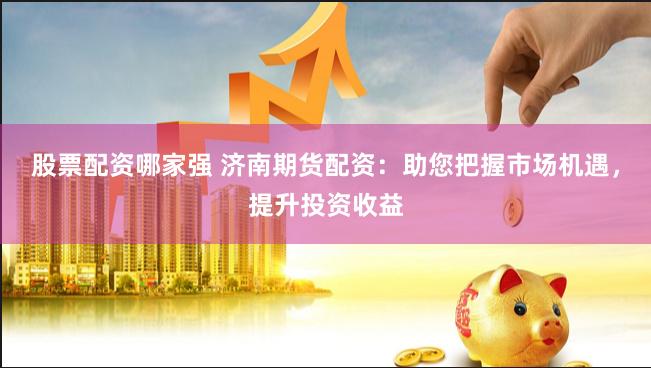 股票配资哪家强 济南期货配资：助您把握市场机遇，提升投资收益