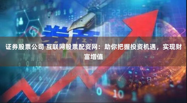 证券股票公司 互联网股票配资网：助你把握投资机遇，实现财富增值