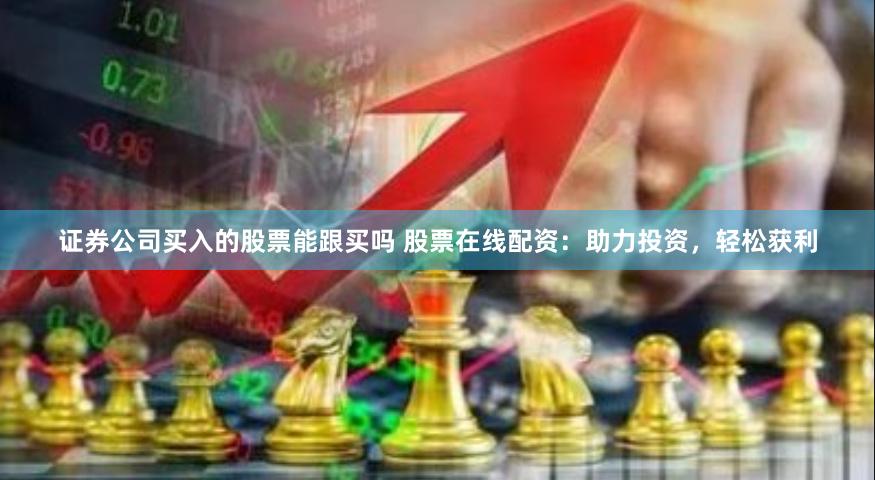 证券公司买入的股票能跟买吗 股票在线配资：助力投资，轻松获利