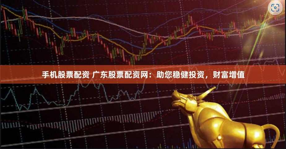 手机股票配资 广东股票配资网：助您稳健投资，财富增值