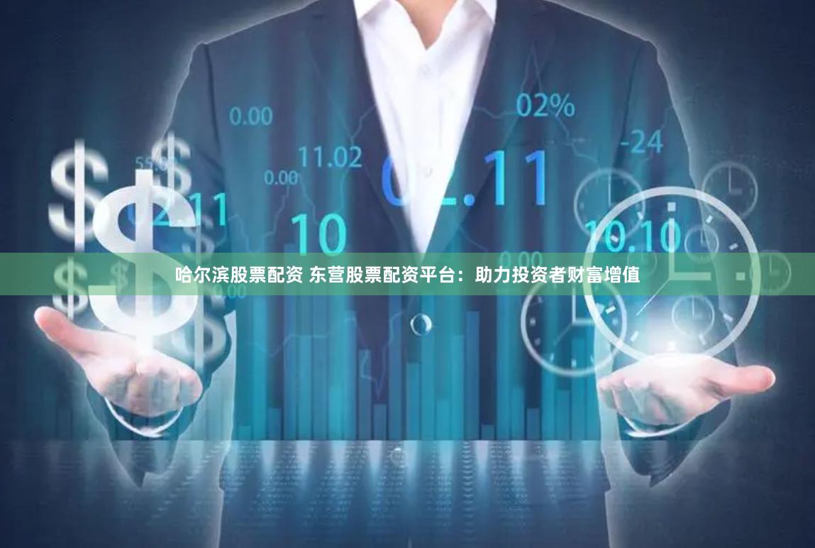 哈尔滨股票配资 东营股票配资平台：助力投资者财富增值