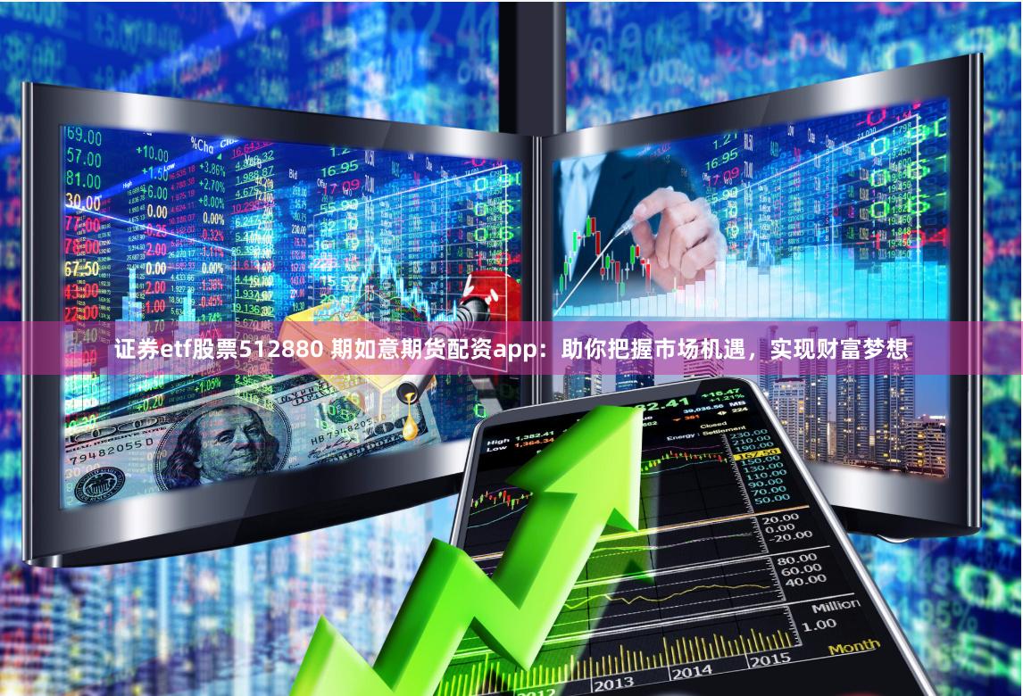证券etf股票512880 期如意期货配资app：助你把握市场机遇，实现财富梦想