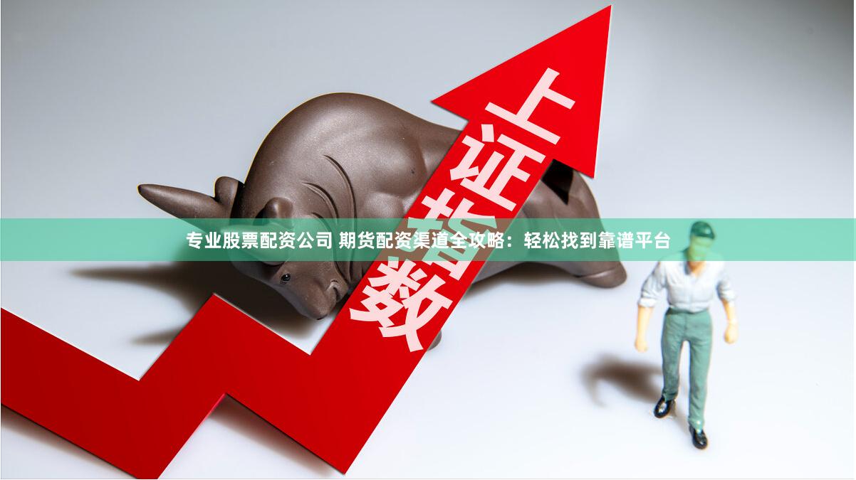 专业股票配资公司 期货配资渠道全攻略：轻松找到靠谱平台