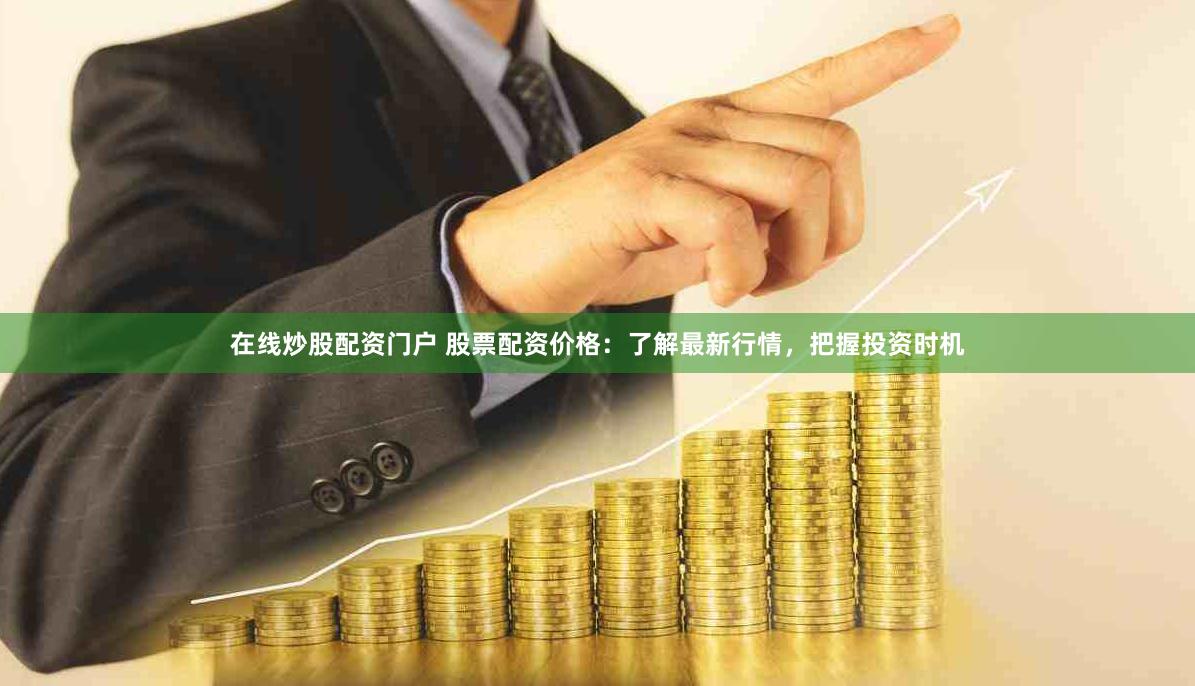 在线炒股配资门户 股票配资价格：了解最新行情，把握投资时机