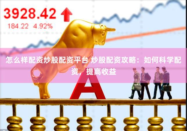 怎么样配资炒股配资平台 炒股配资攻略：如何科学配资，提高收益