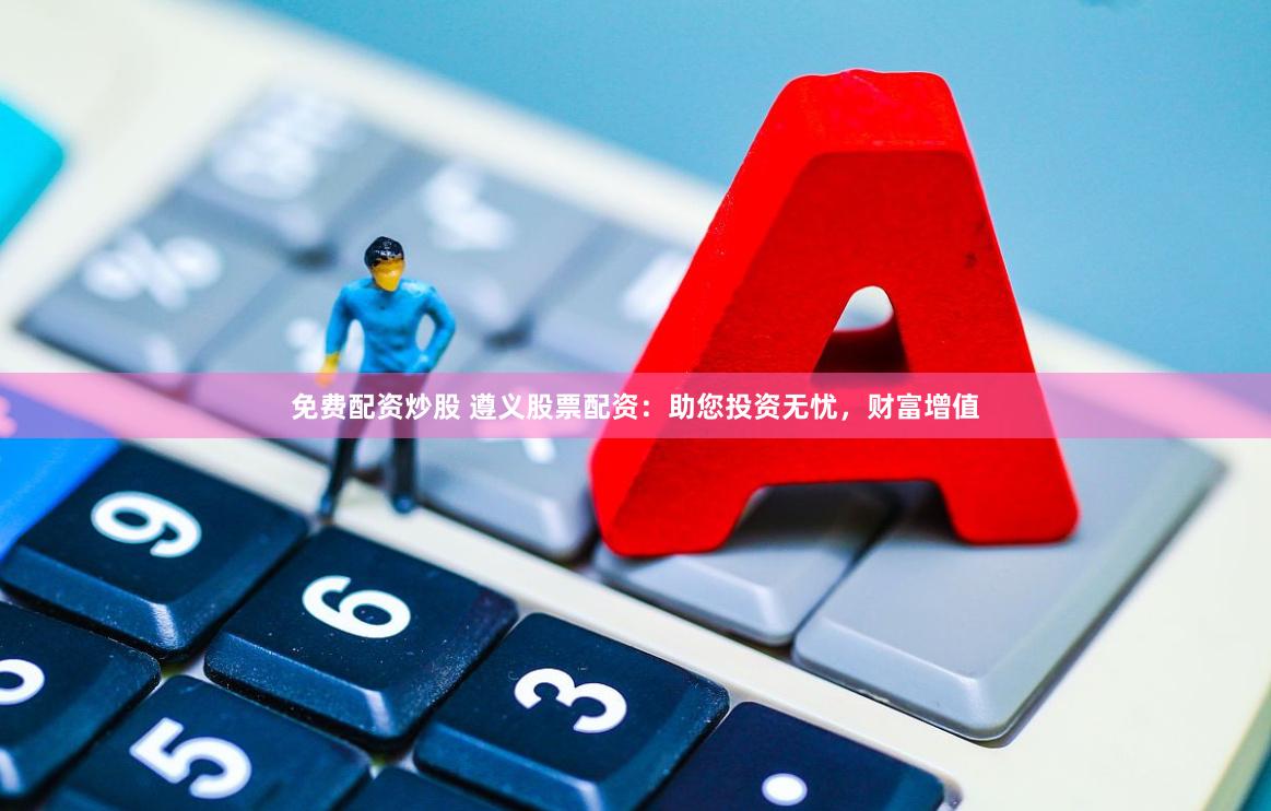 免费配资炒股 遵义股票配资：助您投资无忧，财富增值