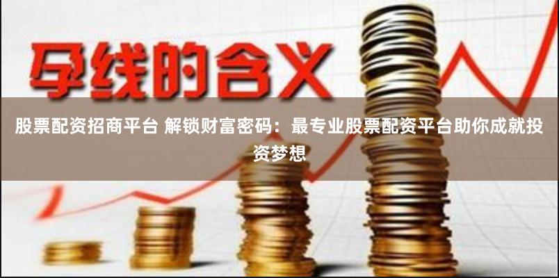股票配资招商平台 解锁财富密码：最专业股票配资平台助你成就投资梦想