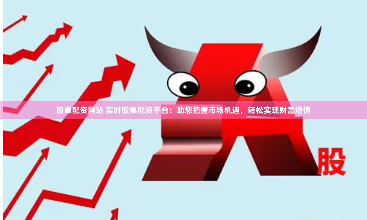 股票配资网站 实时股票配资平台：助您把握市场机遇，轻松实现财富增值