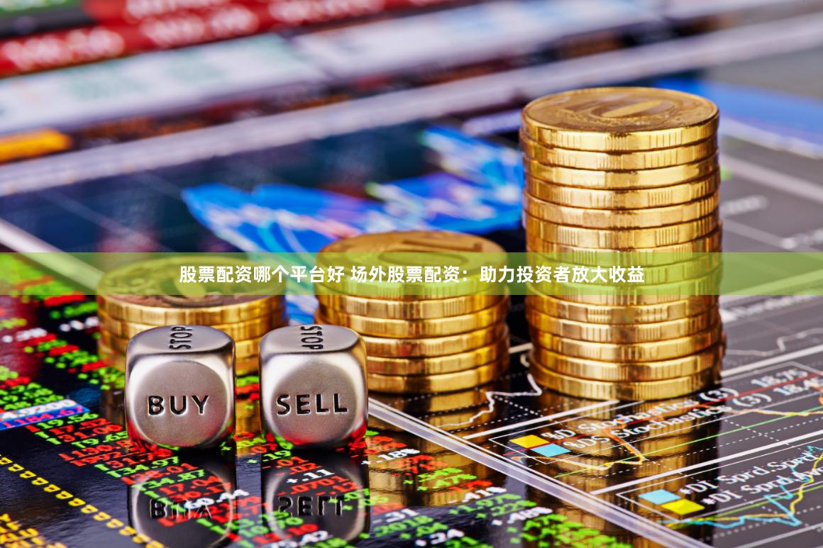 股票配资哪个平台好 场外股票配资：助力投资者放大收益