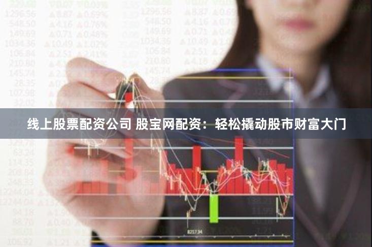 线上股票配资公司 股宝网配资：轻松撬动股市财富大门