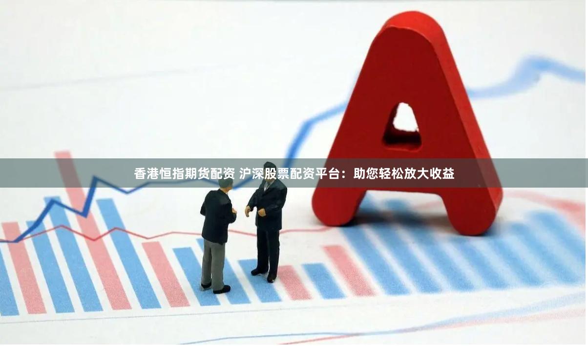 香港恒指期货配资 沪深股票配资平台：助您轻松放大收益