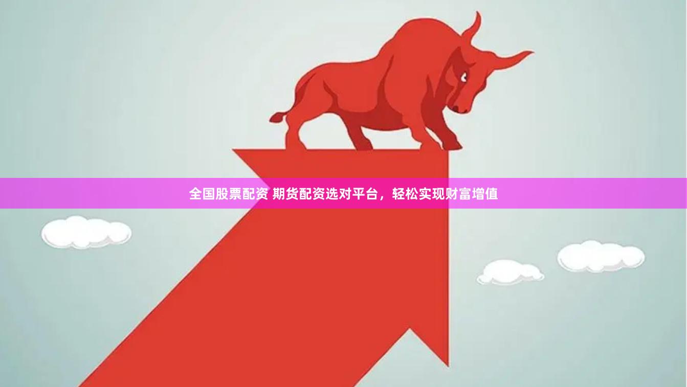 全国股票配资 期货配资选对平台，轻松实现财富增值