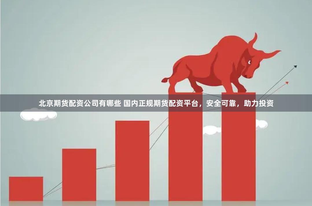 北京期货配资公司有哪些 国内正规期货配资平台，安全可靠，助力投资