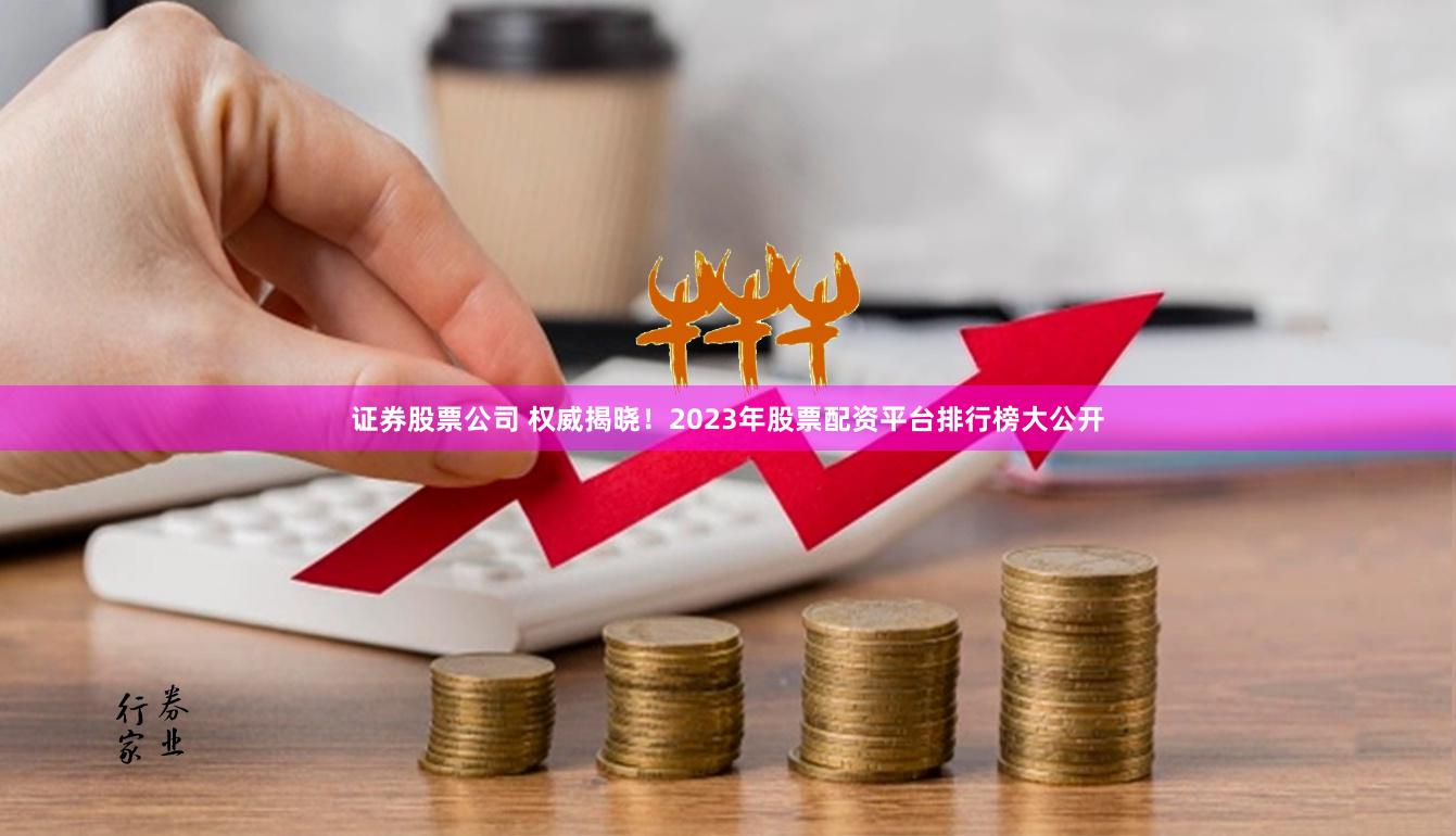 证券股票公司 权威揭晓！2023年股票配资平台排行榜大公开