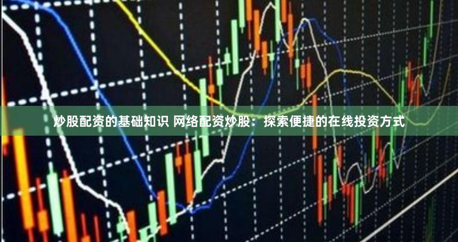 炒股配资的基础知识 网络配资炒股：探索便捷的在线投资方式