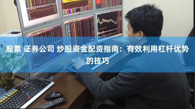 股票 证券公司 炒股资金配资指南：有效利用杠杆优势的技巧