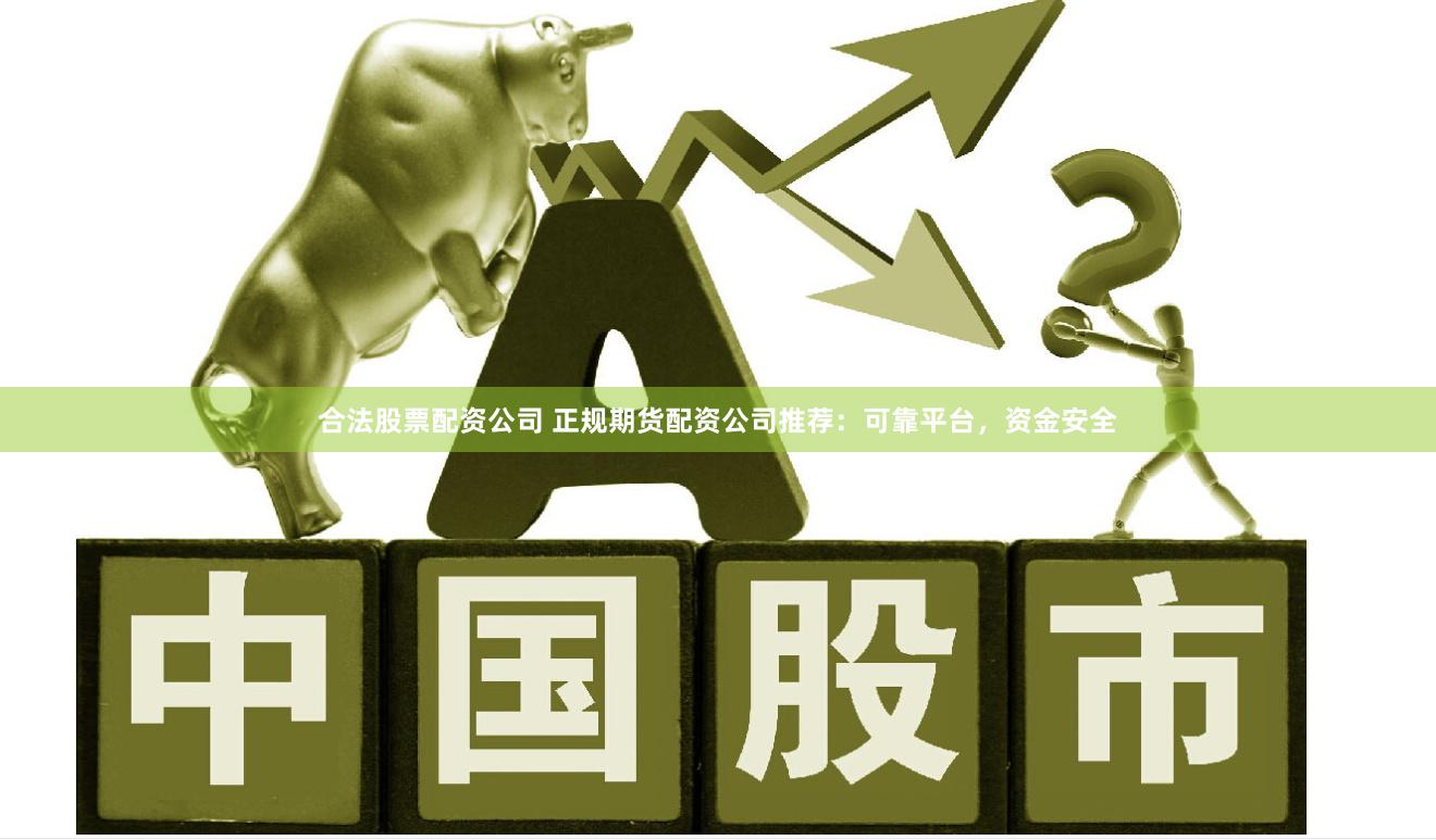 合法股票配资公司 正规期货配资公司推荐：可靠平台，资金安全