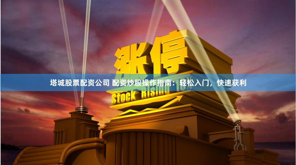 塔城股票配资公司 配资炒股操作指南：轻松入门，快速获利
