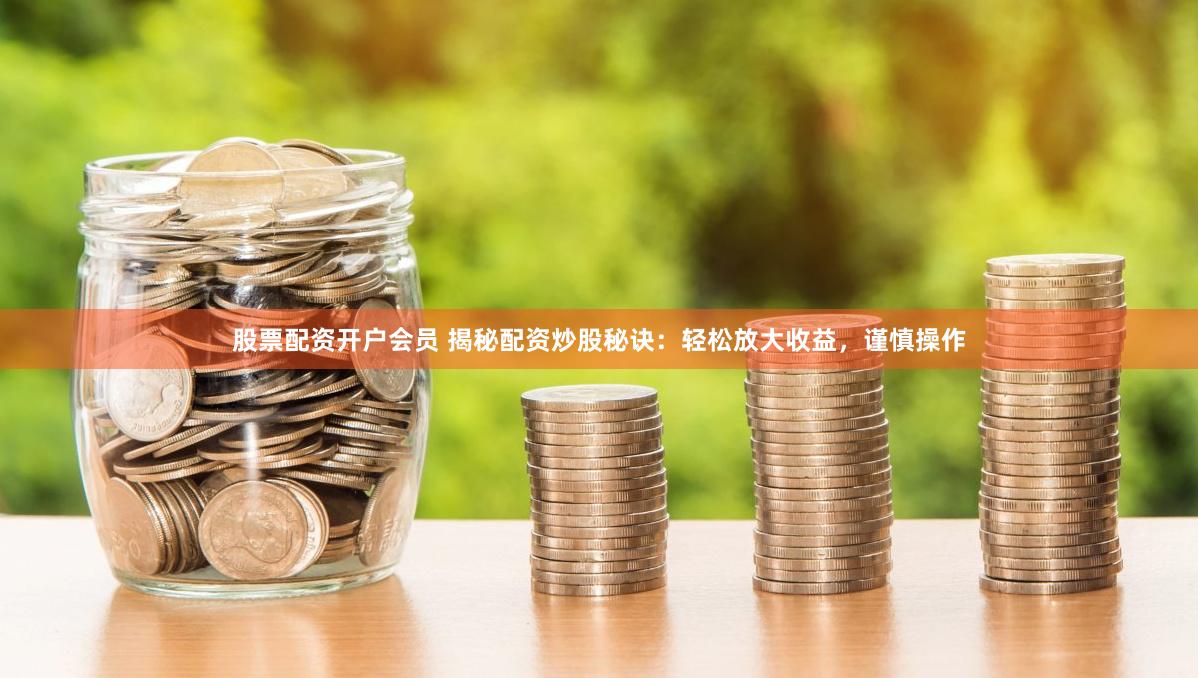 股票配资开户会员 揭秘配资炒股秘诀：轻松放大收益，谨慎操作