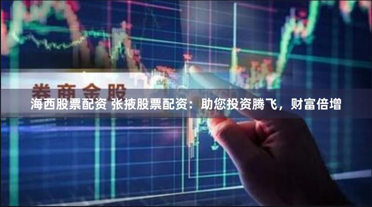 海西股票配资 张掖股票配资：助您投资腾飞，财富倍增