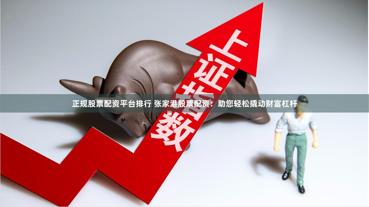 正规股票配资平台排行 张家港股票配资：助您轻松撬动财富杠杆