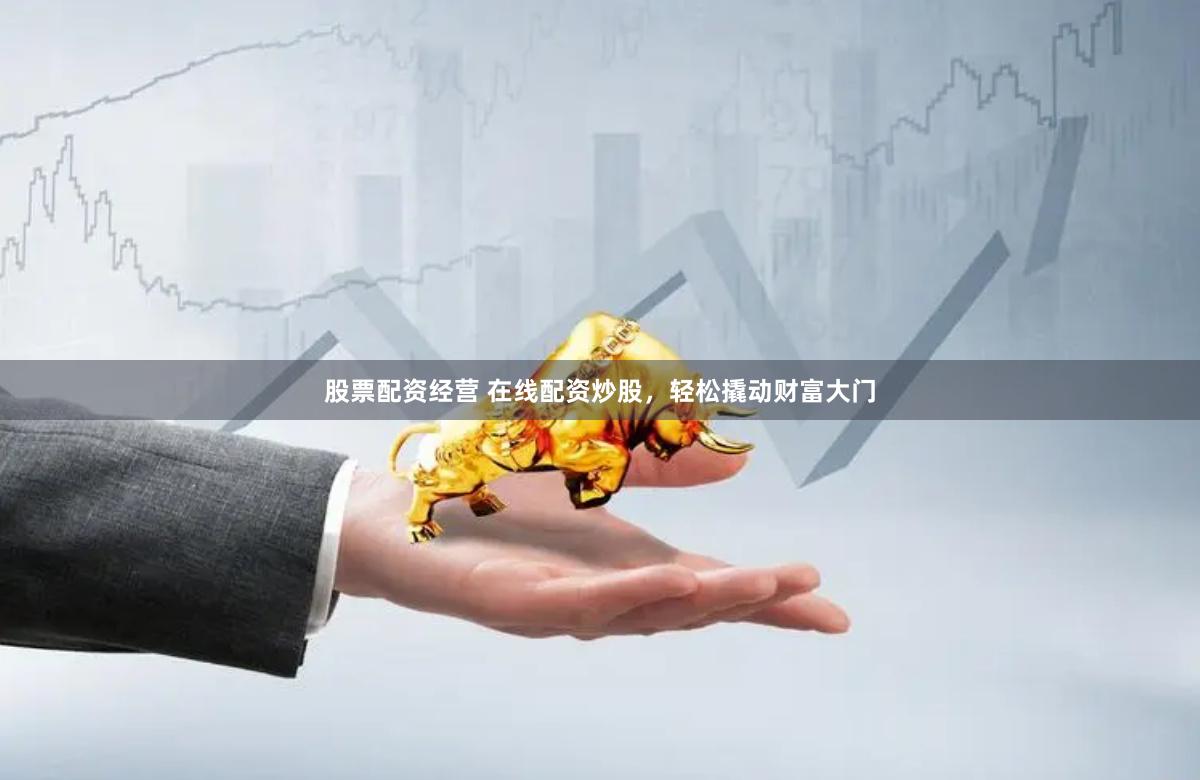股票配资经营 在线配资炒股，轻松撬动财富大门