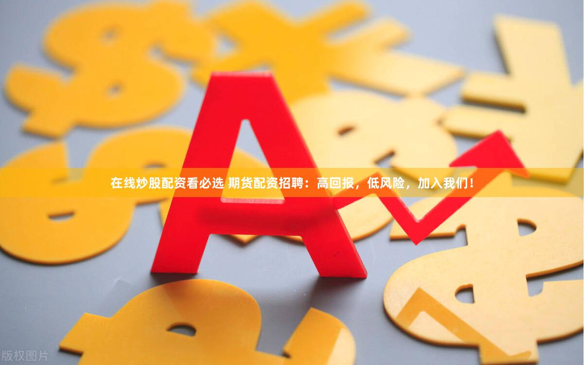 在线炒股配资看必选 期货配资招聘：高回报，低风险，加入我们！