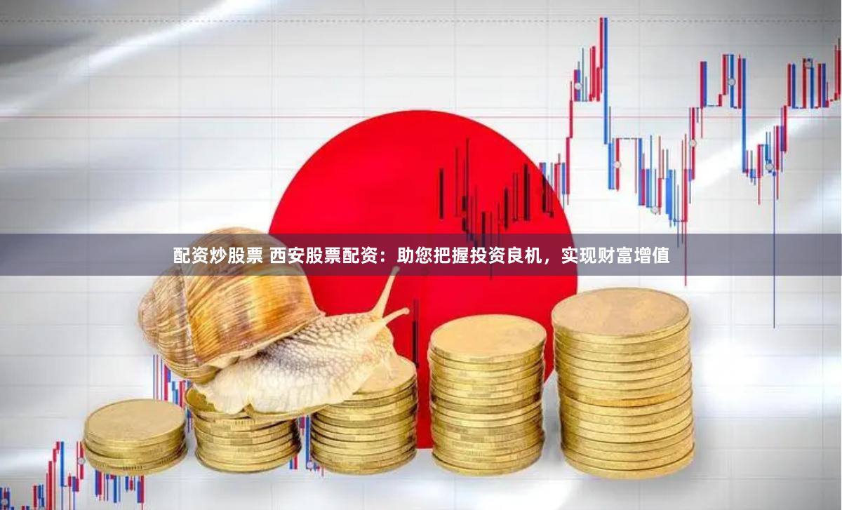 配资炒股票 西安股票配资：助您把握投资良机，实现财富增值