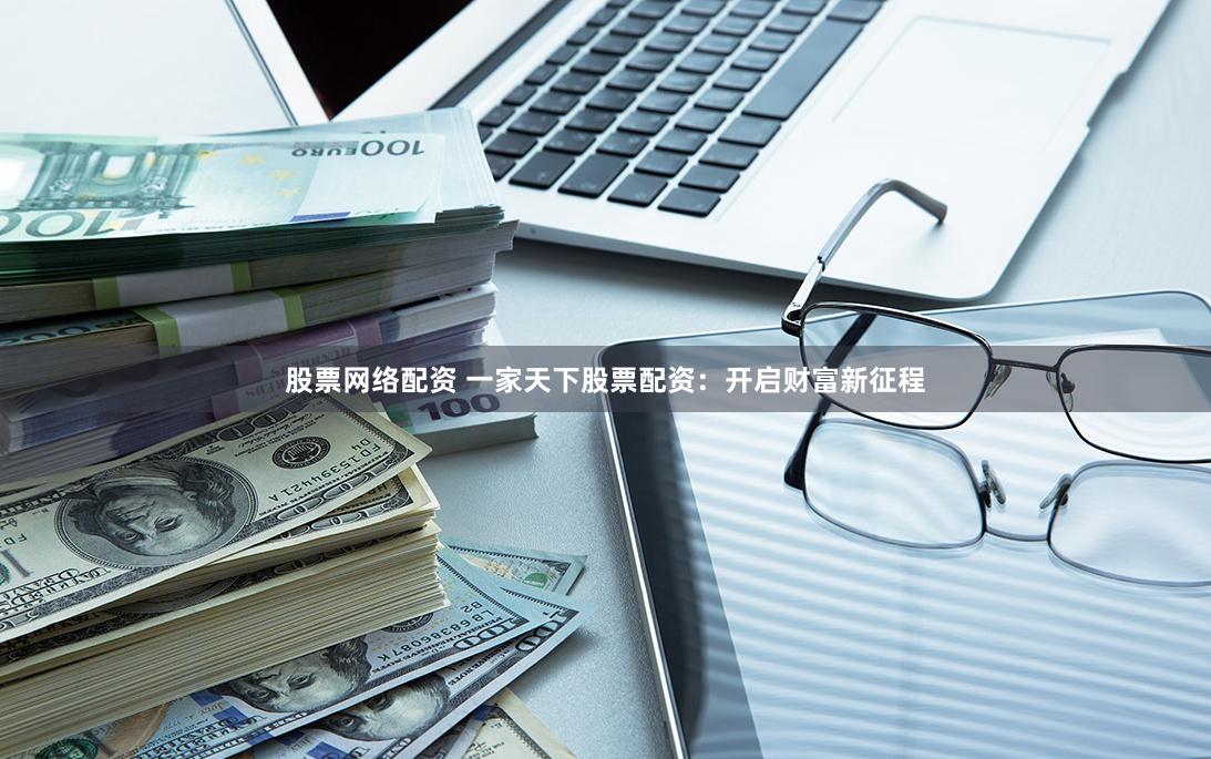 股票网络配资 一家天下股票配资：开启财富新征程