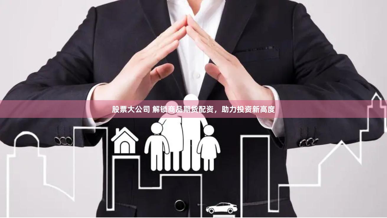 股票大公司 解锁商品期货配资，助力投资新高度