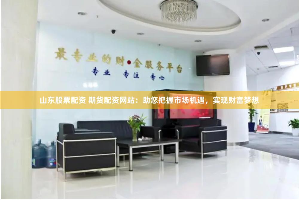 山东股票配资 期货配资网站：助您把握市场机遇，实现财富梦想