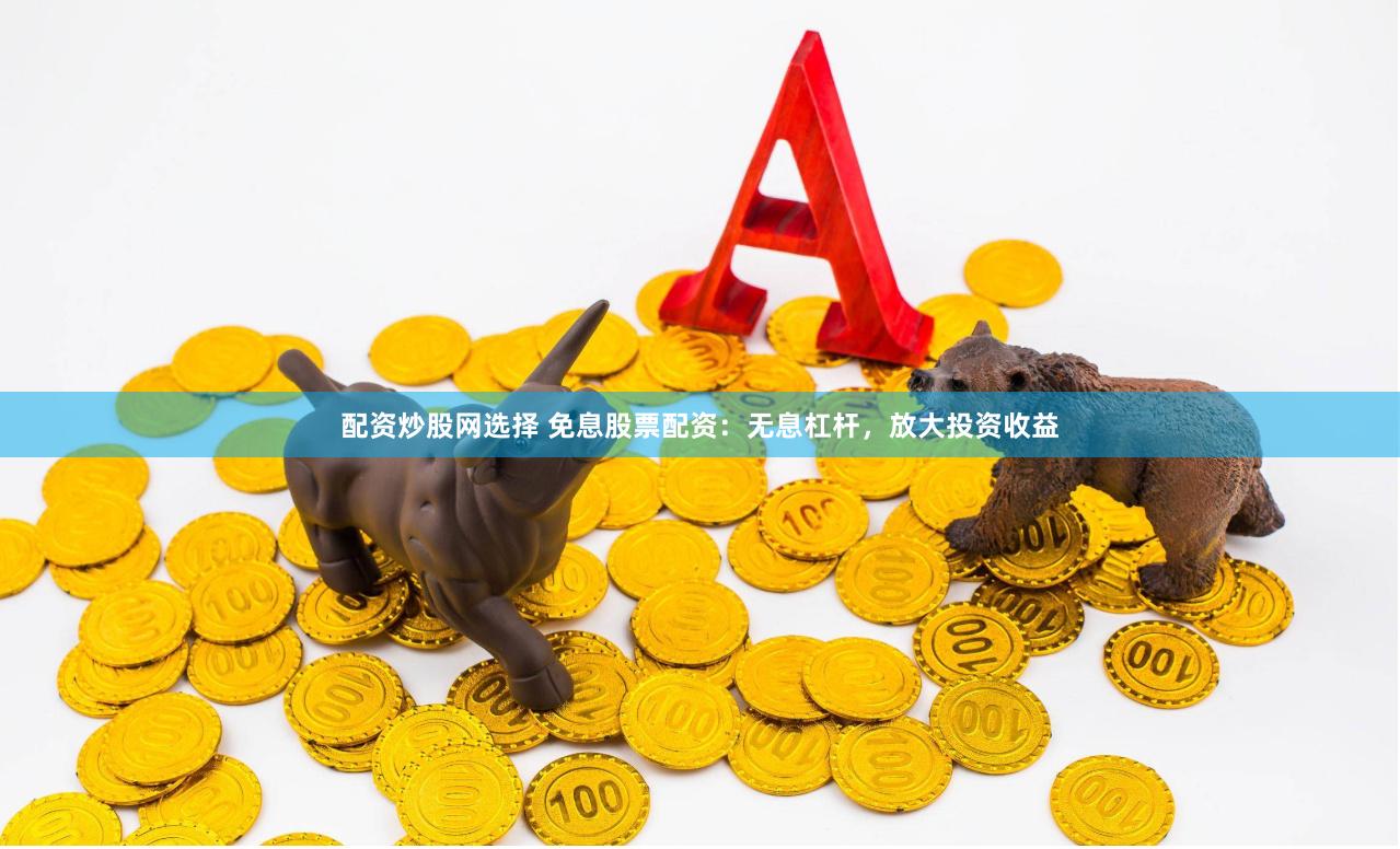 配资炒股网选择 免息股票配资：无息杠杆，放大投资收益