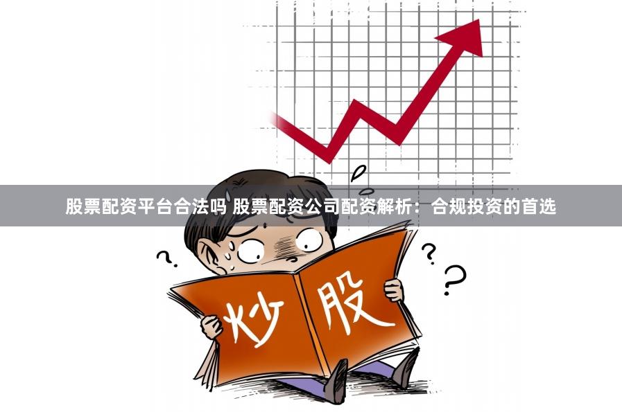 股票配资平台合法吗 股票配资公司配资解析：合规投资的首选