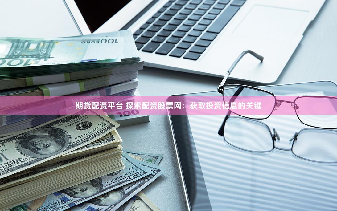 期货配资平台 探索配资股票网：获取投资信息的关键