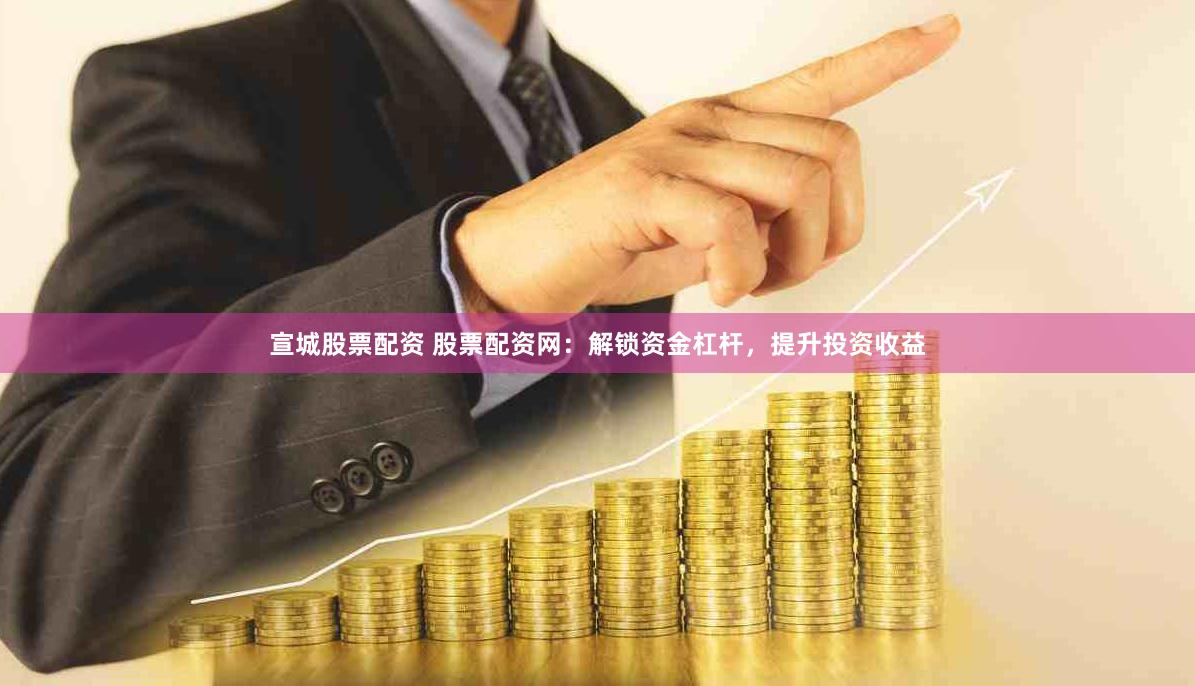 宣城股票配资 股票配资网：解锁资金杠杆，提升投资收益