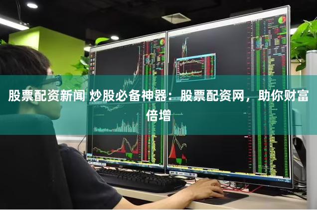 股票配资新闻 炒股必备神器：股票配资网，助你财富倍增