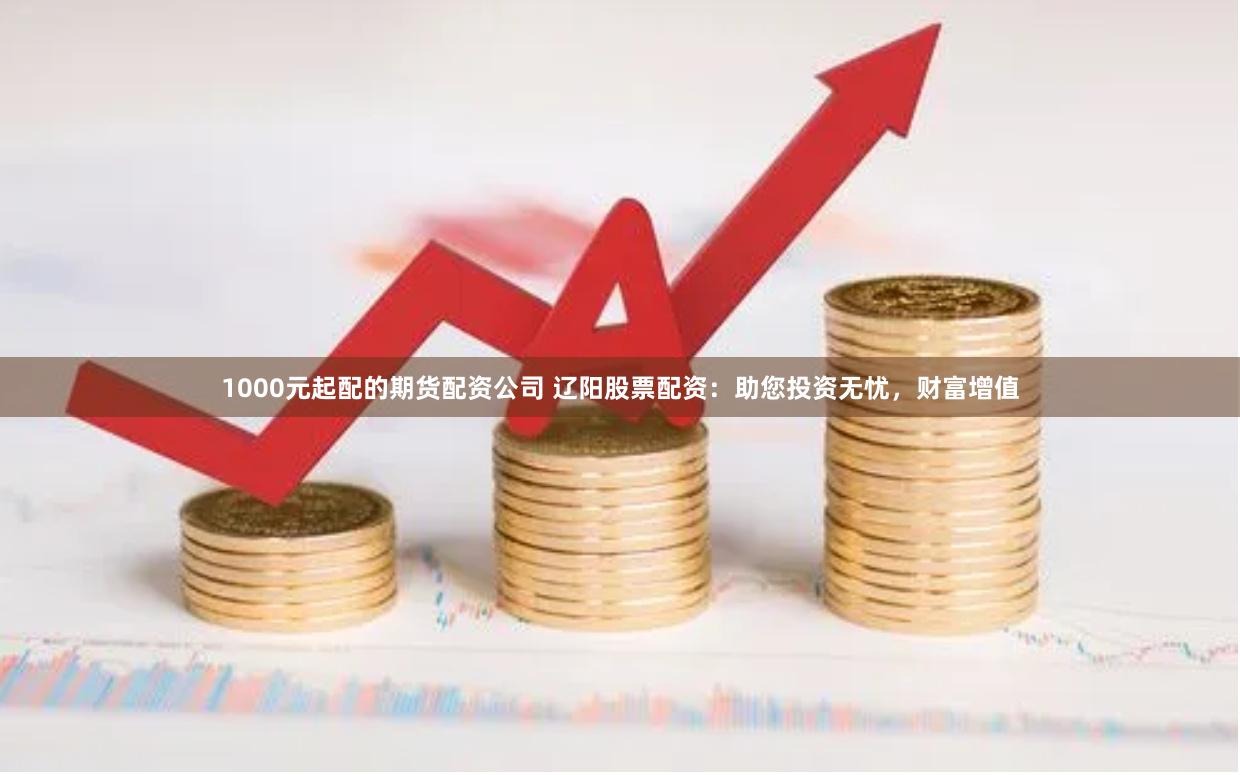 1000元起配的期货配资公司 辽阳股票配资：助您投资无忧，财富增值