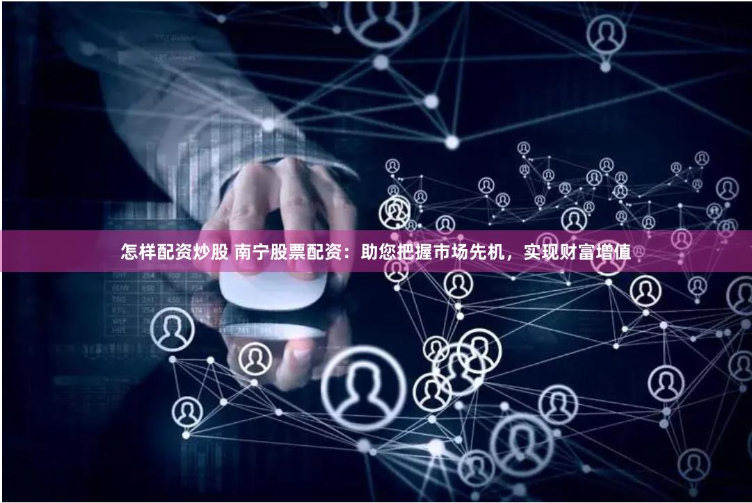 怎样配资炒股 南宁股票配资：助您把握市场先机，实现财富增值