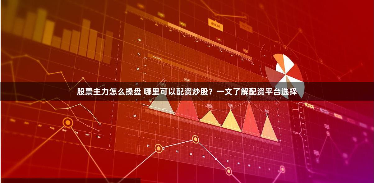 股票主力怎么操盘 哪里可以配资炒股？一文了解配资平台选择
