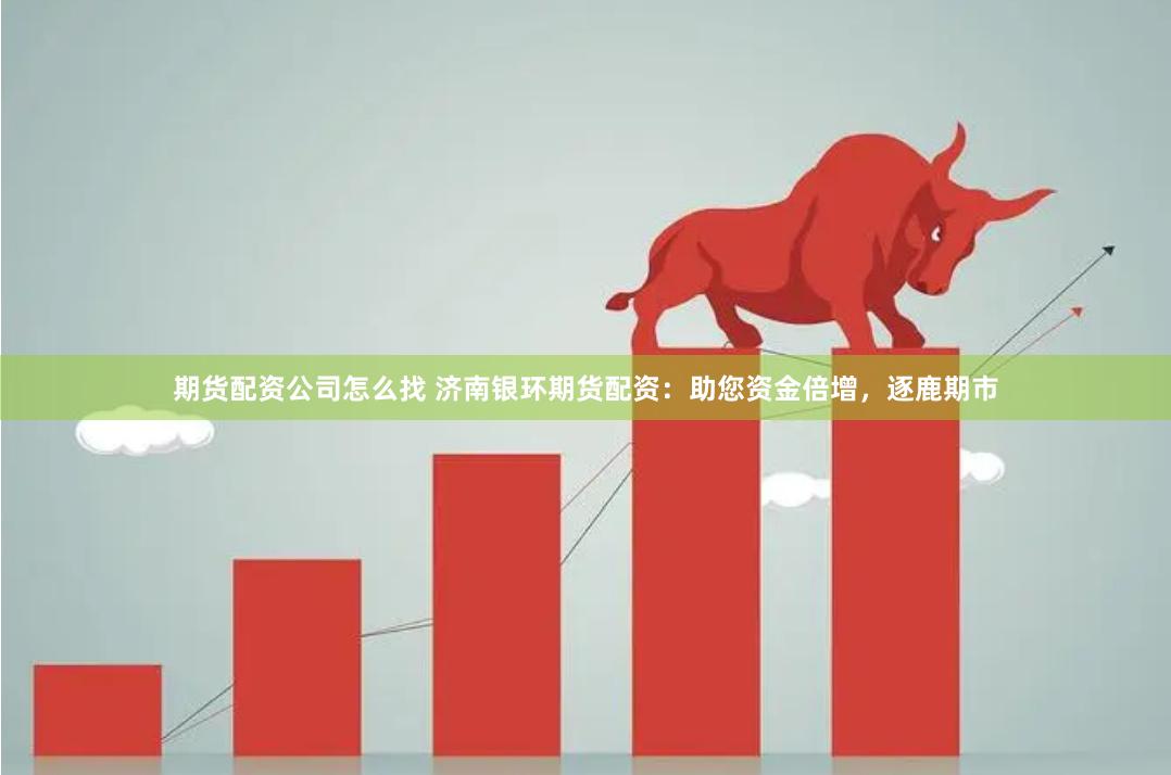 期货配资公司怎么找 济南银环期货配资：助您资金倍增，逐鹿期市